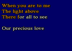 When you are to me
The light above
There for all to see

Our precious love