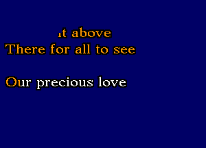 1t above
There for all to see

Our precious love