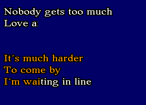 Nobody gets too much
Love a

IFS much harder
To come by
I'm waiting in line