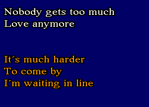 Nobody gets too much
Love anymore

IFS much harder
To come by
I'm waiting in line