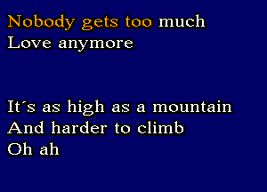 Nobody gets too much
Love anymore

IFS as high as a mountain

And harder to climb
Oh ah