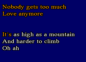 Nobody gets too much
Love anymore

IFS as high as a mountain

And harder to climb
Oh ah