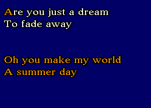 Are you just a dream
To fade away

Oh you make my world
A summer day