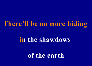 There'll be no more hiding

in the shawdows

0f the earth