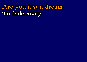 Are you just a dream
To fade away