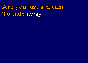 Are you just a dream
To fade away