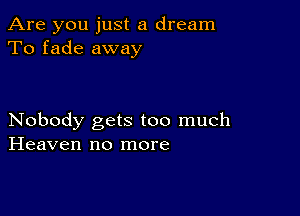 Are you just a dream
To fade away

Nobody gets too much
Heaven no more