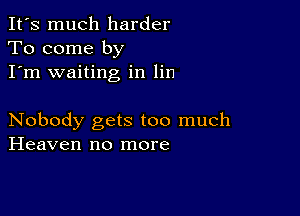 It's much harder
To come by
I'm waiting in lin

Nobody gets too much
Heaven no more