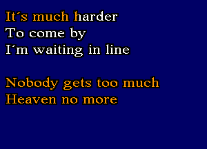 It's much harder
To come by
I'm waiting in line

Nobody gets too much
Heaven no more