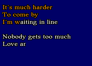 It's much harder
To come by
I'm waiting in line

Nobody gets too much
Love ar