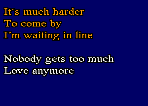 It's much harder
To come by
I'm waiting in line

Nobody gets too much
Love anymore