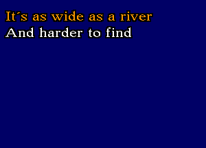 It's as wide as a river
And harder to find