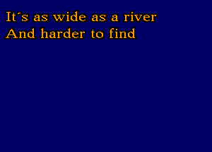 It's as wide as a river
And harder to find