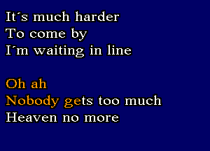 It's much harder
To come by
I'm waiting in line

Oh ah
Nobody gets too much
Heaven no more