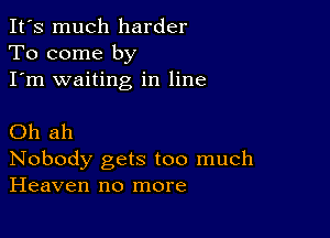 It's much harder
To come by
I'm waiting in line

Oh ah
Nobody gets too much
Heaven no more