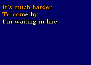 It's much harder
To come by
I'm waiting in line