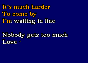 It's much harder
To come by
I'm waiting in line

Nobody gets too much
Love '