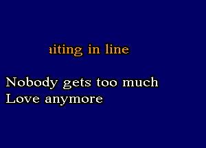 liting in line

Nobody gets too much
Love anymore