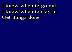 I know when to go out
I know when to stay in
Get things done