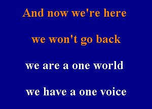 And now we're here

we won't go back

we are a one world

we have a one voice