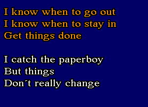 I know when to go out
I know when to stay in
Get things done

I catch the paperboy
But things
Don't really change