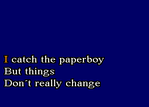 I catch the paperboy
But things

Don't really change