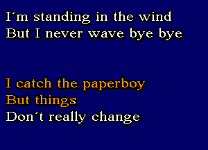 I'm standing in the wind
But I never wave bye bye

I catch the paperboy
But things
Don't really change