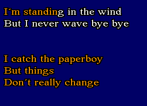 I'm standing in the wind
But I never wave bye bye

I catch the paperboy
But things
Don't really change