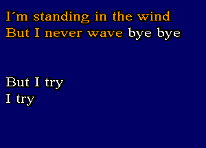 I'm standing in the wind
But I never wave bye bye

But I try
I try