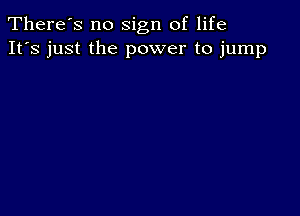 There's no sign of life
It's just the power to jump