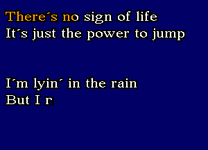 There's no sign of life
It's just the power to jump

I m lyin' in the rain
But I r