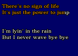 There's no sign of life
It's just the power to jump

I m lyin' in the rain
But I never wave bye bye