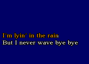 I m lyin' in the rain
But I never wave bye bye