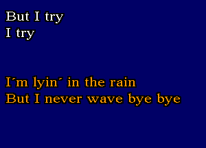 But I try
I try

I m lyin' in the rain
But I never wave bye bye