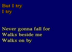 But I try
I try

Never gonna fall for
Walks beside me
Walks on by