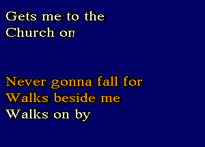 Gets me to the
Church on

Never gonna fall for
Walks beside me
Walks on by