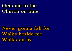 Gets me to the
Church on time

Never gonna fall for
Walks beside me
Walks on by