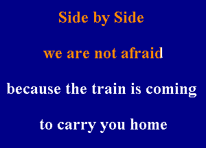 Side by Side
we are not afraid

because the train is coming

to carry you home