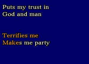 Puts my trust in
God and man

Terrifies me
IVIakes me party