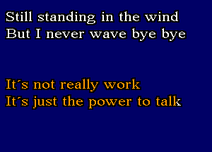 Still standing in the wind
But I never wave bye bye

It's not really work
It's just the power to talk