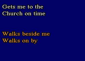 Gets me to the
Church on time

XValks beside me
Walks on by