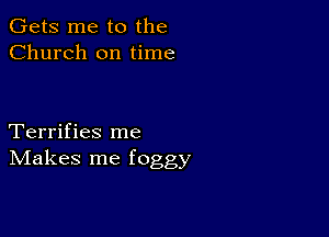 Gets me to the
Church on time

Terrifies me
IVIakes me foggy