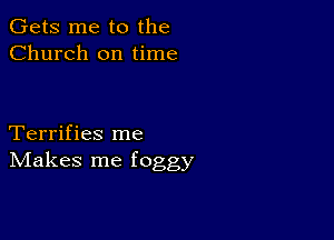 Gets me to the
Church on time

Terrifies me
IVIakes me foggy