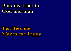 Puts my trust in
God and man

Terrifies me
IVIakes me foggy