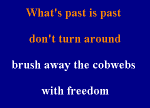 What's past is past

don't turn around

brush away the cobwebs

With freedom