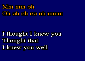 Mm mm oh
Oh oh 0h 00 oh mmm

I thought I knew you
Thought that
I knew you well