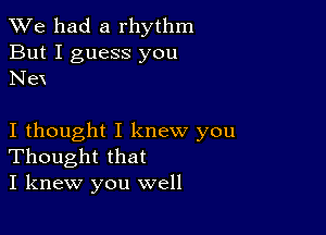 We had a rhythm

But I guess you
Nex

I thought I knew you
Thought that
I knew you well