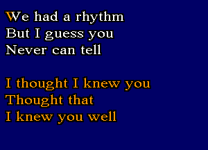 We had a rhythm
But I guess you
Never can tell

I thought I knew you
Thought that
I knew you well