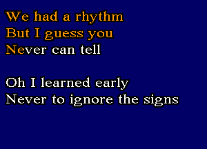 We had a rhythm
But I guess you
Never can tell

Oh I learned early
Never to ignore the signs