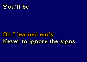 Oh I learned early
Never to ignore the signs